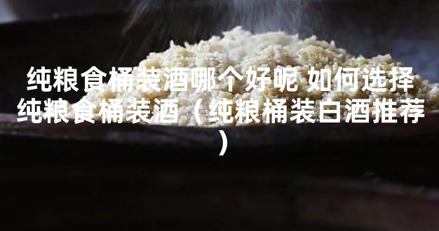 纯粮食桶装酒哪个好呢 如何选择纯粮食桶装酒（纯粮桶装白酒推荐）